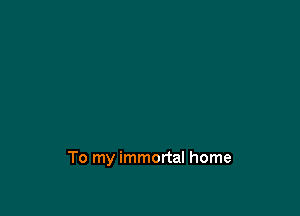 To my immortal home