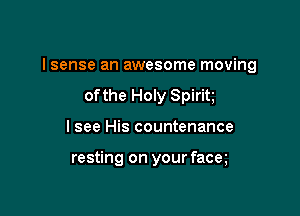 I sense an awesome moving

ofthe Holy Spirit
I see His countenance

resting on your facm