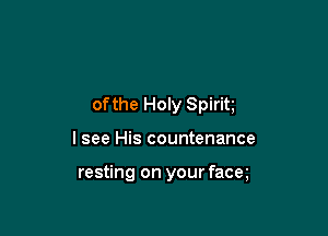 ofthe Holy Spirit

lsee His countenance

resting on your facm