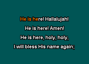 He is here! Hallalujah!
He is here! Amen!

He is here, holy, holy,

I will bless His name agaim