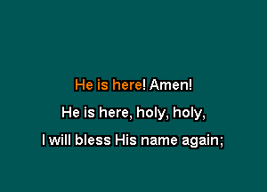 He is here! Amen!

He is here, holy, holy,

I will bless His name agaim