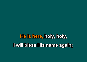 He is here, holy, holy,

I will bless His name agaim