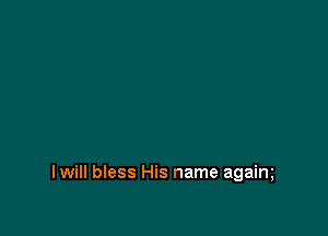 I will bless His name agaim