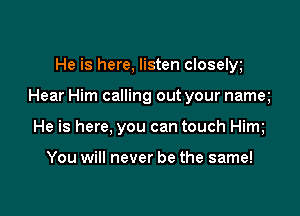 He is here, listen closelw

Hear Him calling out your namq

He is here, you can touch Him

You will never be the same!