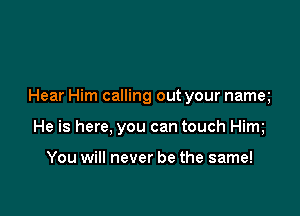 Hear Him calling out your namq

He is here, you can touch Him

You will never be the same!