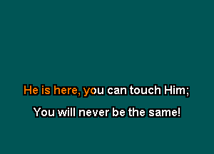 He is here, you can touch Him

You will never be the same!