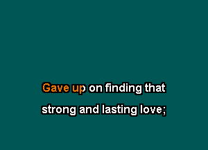 Gave up on finding that

strong and lasting lovq