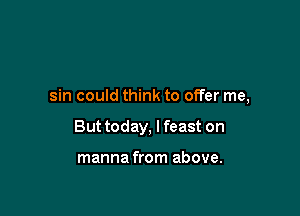 sin could think to offer me,

But today, I feast on

manna from above.