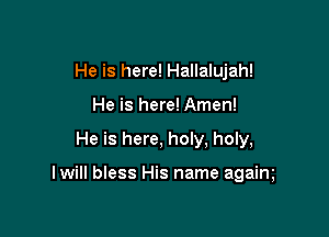 He is here! Hallalujah!
He is here! Amen!

He is here, holy, holy,

I will bless His name agaim