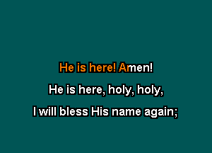 He is here! Amen!

He is here, holy, holy,

I will bless His name agaim