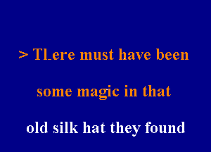 ) TLere must have been

some magic in that

old silk hat they found