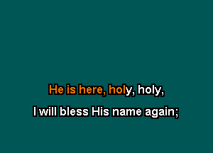 He is here, holy, holy,

I will bless His name agaim