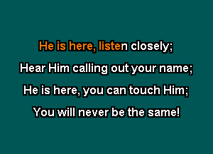 He is here, listen closelw

Hear Him calling out your namq

He is here, you can touch Him

You will never be the same!