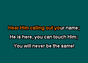 Hear Him calling out your namq

He is here, you can touch Him

You will never be the same!