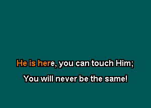 He is here, you can touch Him

You will never be the same!
