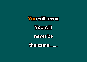 You will never
You will

neverbe

the same .......