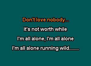 Don't love nobody...
it's not worth while

I'm all alone, I'm all alone

I'm all alone running wild ........