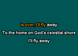 is over, I'll f1y away

To the home on God's celestial shore

I'll fly away