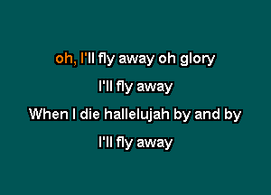oh, I'll fly away oh glory
I'll fly away

When I die hallelujah by and by

I'll fly away