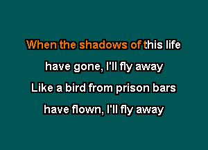 When the shadows ofthis life

have gone, I'll fly away

Like a bird from prison bars

have flown,l'llf1y away