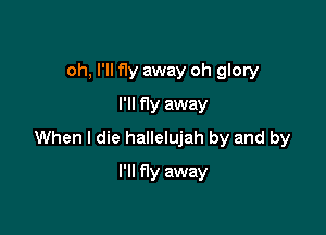 oh, I'll fly away oh glory
I'll fly away

When I die hallelujah by and by

I'll fly away