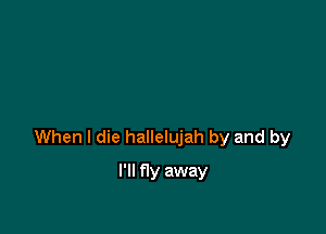When I die hallelujah by and by

I'll fly away