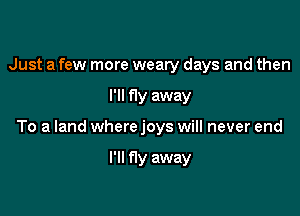 Just a few more weary days and then

I'll fly away

To a land where joys will never end

I'll fly away