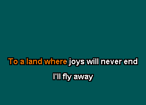 To a land where joys will never end

I'll fly away