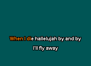 When I die hallelujah by and by

I'll fly away