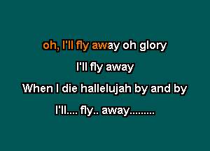 oh, I'll fly away oh glory
I'll fly away

When I die hallelujah by and by

l'll....f1y.. away .........