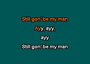 Still gon' be my man

AW, 3W,
3W

Still gon' be my man