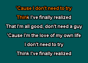 'Cause I don't need to try
Think I've finally realized
That I'm all good, don't need a guy
'Cause I'm the love of my own life
I don't need to try

Think I've finally realized