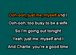 Ooh-ooh, just me, myself and I
Ooh-ooh, too busy to be awife
So I'm going out tonight
Yeah, just me, myself and I

And Charlie, you're a good time