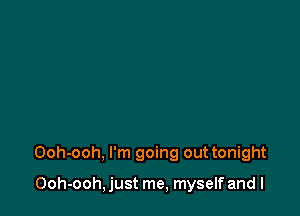 Ooh-ooh, I'm going out tonight

Ooh-ooh, just me, myself and I