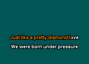 Just like a pretty diamond love

We were born under pressure