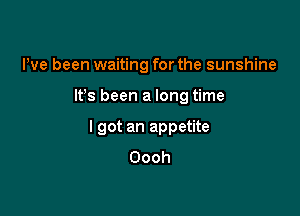 Pve been waiting for the sunshine

lt s been a long time

I got an appetite
Oooh