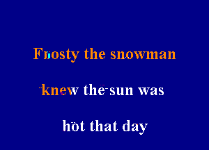 Fnosty the snowman

'knew the-sun was

hbt that day