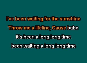 Pve been waiting for the sunshine
Throw me a lifeline, Cause babe
it!s been a long long time

been waiting a long long time