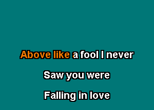 Above like a fool I never

Saw you were

Falling in love