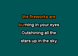 the fireworks are

burning in your eyes

Outshining all the

stars up in the sky