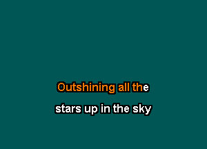 Outshining all the

stars up in the sky