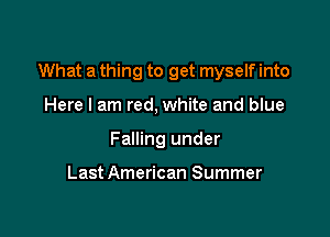 What a thing to get myself into

Here I am red, white and blue
Falling under

Last American Summer