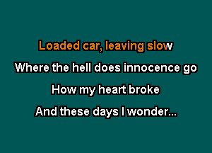 Loaded car, leaving slow

Where the hell does innocence go

How my heart broke

And these days I wonder...