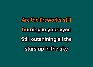 Are the fireworks still

burning in your eyes

Still outshining all the

stars up in the sky