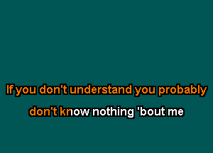 lfyou don't understand you probably

don't know nothing 'bout me