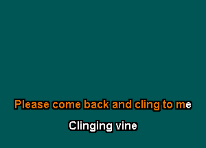 Please come back and cling to me

Clinging vine