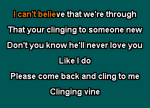 I can't believe that we're through
That your clinging to someone new
Don't you know he'll never love you

Like I do
Please come back and cling to me

Clinging vine