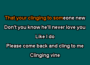 That your clinging to someone new
Don't you know he'll never love you

Like I do

Please come back and cling to me

Clinging vine