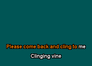 Please come back and cling to me

Clinging vine