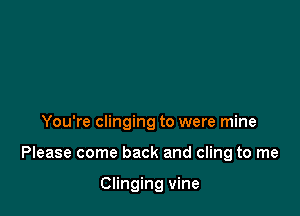 You're clinging to were mine

Please come back and cling to me

Clinging vine